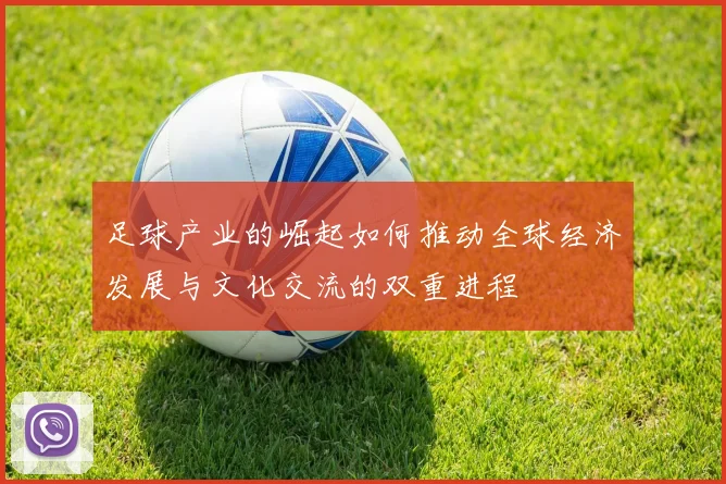 足球产业的崛起如何推动全球经济发展与文化交流的双重进程