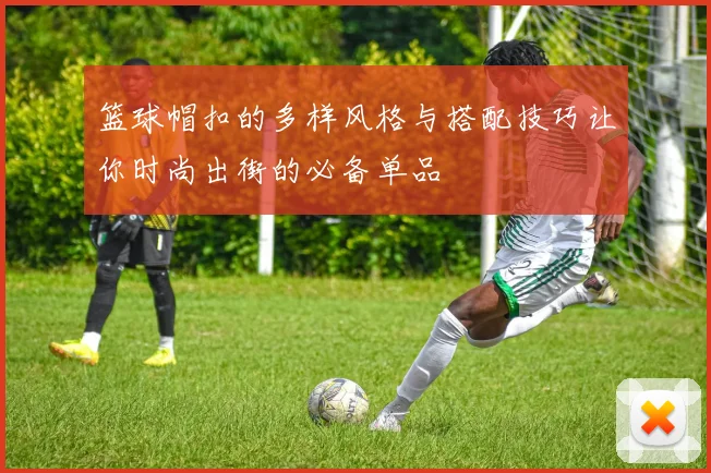 篮球帽扣的多样风格与搭配技巧让你时尚出街的必备单品