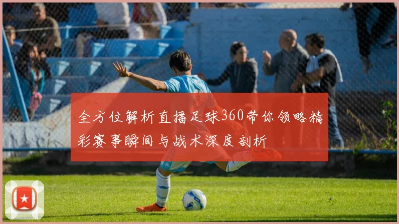 全方位解析直播足球360带你领略精彩赛事瞬间与战术深度剖析