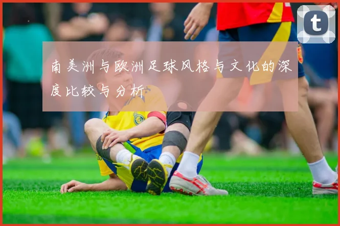 南美洲与欧洲足球风格与文化的深度比较与分析