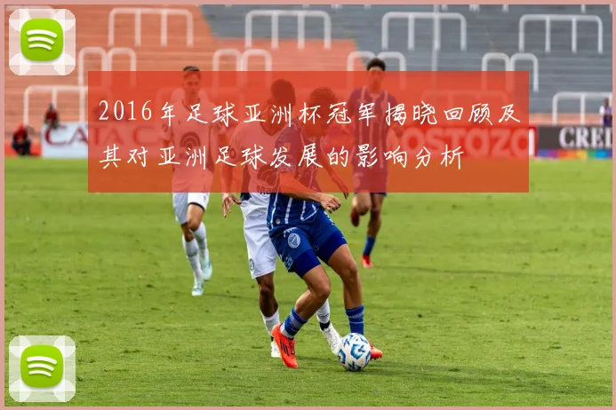 2016年足球亚洲杯冠军揭晓回顾及其对亚洲足球发展的影响分析