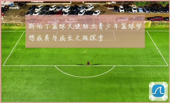 斯伯丁篮球天使助力青少年篮球梦想成真与成长之路探索