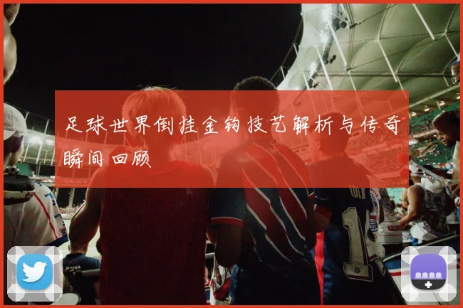 足球世界倒挂金钩技艺解析与传奇瞬间回顾