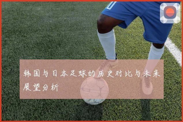韩国与日本足球的历史对比与未来展望分析