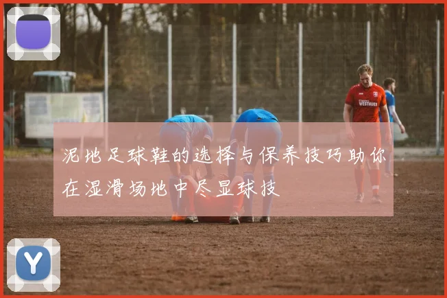 泥地足球鞋的选择与保养技巧助你在湿滑场地中尽显球技