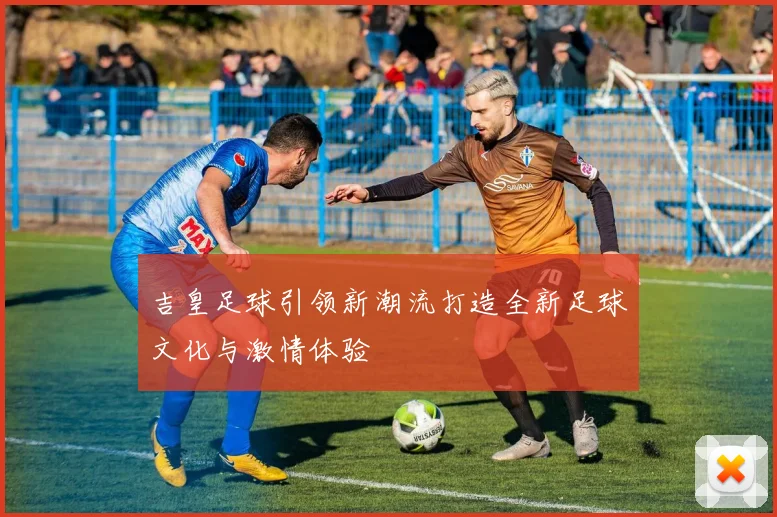 吉皇足球引领新潮流打造全新足球文化与激情体验