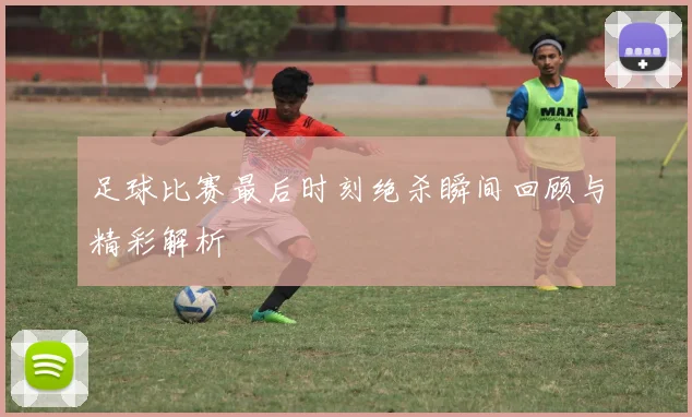 足球比赛最后时刻绝杀瞬间回顾与精彩解析