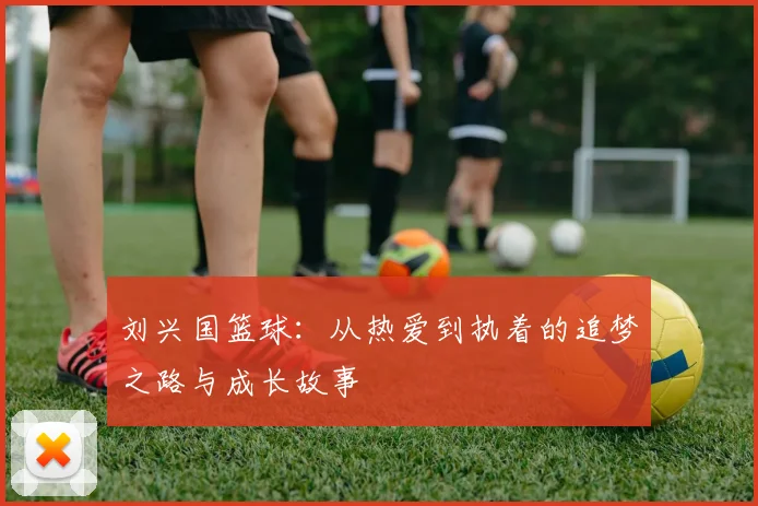 刘兴国篮球：从热爱到执着的追梦之路与成长故事
