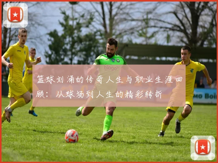 篮球刘涌的传奇人生与职业生涯回顾：从球场到人生的精彩转折